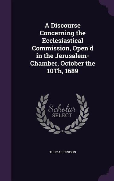 Produktbild: A Discourse Concerning the Ecclesiastical Commission, Open'd in the Jerusalem-Chamber, October the 10Th, 1689