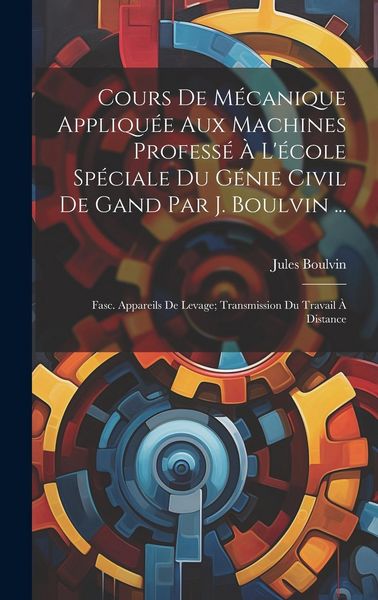 Produktbild: Cours De M&eacute;canique Appliqu&eacute;e Aux Machines Profess&eacute; &Agrave; L'&eacute;cole Sp&eacute;ciale Du G&eacute;nie Civil De Gand Par J. Boulvin ...: Fasc. Appareils De Levage; Transmissi
