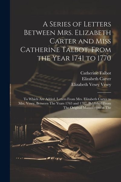 Produktbild: A Series of Letters Between Mrs. Elizabeth Carter and Miss Catherine Talbot, From the Year 1741 to 1770: To Which Are Added, Letters From Mrs. Elizabe