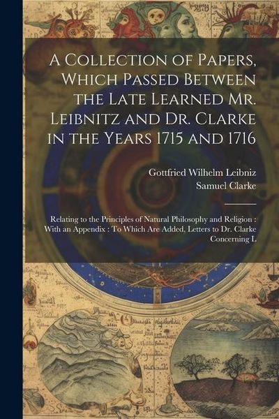 Produktbild: A Collection of Papers, Which Passed Between the Late Learned Mr. Leibnitz and Dr. Clarke in the Years 1715 and 1716: Relating to the Principles of Na