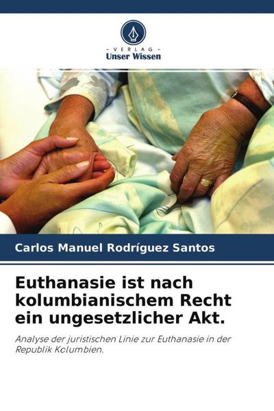 Euthanasie ist nach kolumbianischem Recht ein ungesetzlicher Akt., Taschenbuch von Carlos Manuel Rodríguez Santos, Verlag Unser Wissen, 9786204427027