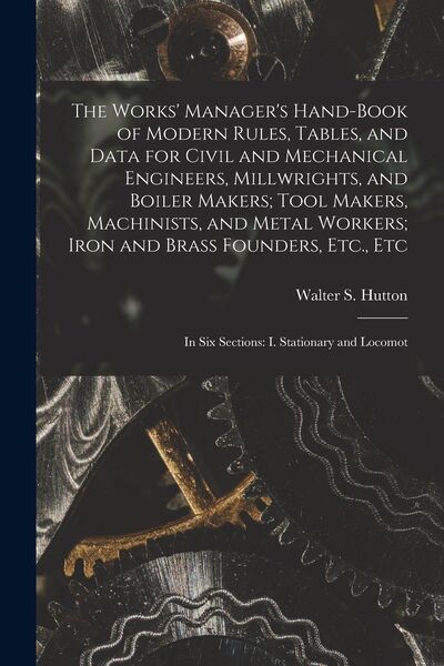 Produktbild: The Works' Manager's Hand-Book of Modern Rules, Tables, and Data for Civil and Mechanical Engineers, Millwrights, and Boiler Makers; Tool Makers, Machinists, and Metal Workers; Iron and Brass Founders, Etc., Etc