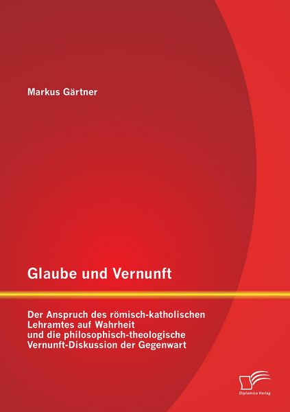 Produktbild: Glaube und Vernunft: Der Anspruch des r&ouml;misch-katholischen Lehramtes auf Wahrheit und die philosophisch-theologische Vernunft-Diskussion der Gegenwart
