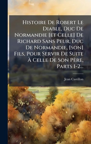 Produktbild: Histoire De Robert Le Diable, Duc De Normandie [et Celle] De Richard Sans Peur, Duc De Normandie, [son] Fils, Pour Servir De Suite &Atilde; Celle De Son P&egrave;r