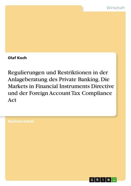 Regulierungen und Restriktionen in der Anlageberatung des Private Banking. Die Markets in Financial Instruments Directive und der Foreign Account Tax,