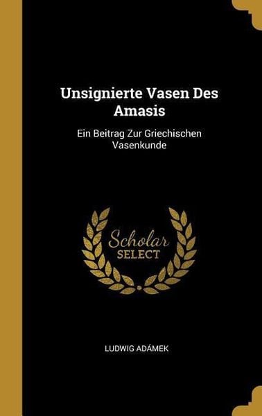 Unsignierte Vasen Des Amasis: Ein Beitrag Zur Griechischen Vasenkunde, Gebundene Ausgabe von Ludwig Adamek, Creative Media Partners, LLC,