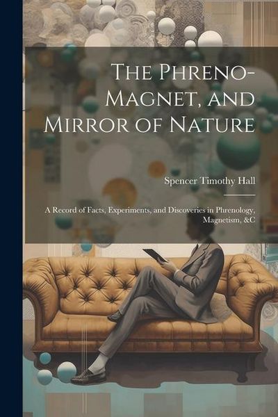 Produktbild: The Phreno-Magnet, and Mirror of Nature: A Record of Facts, Experiments, and Discoveries in Phrenology, Magnetism, &c