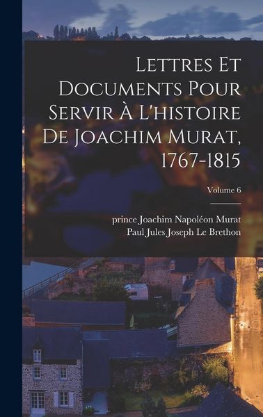 Produktbild: Lettres et documents pour servir &agrave; l'histoire de Joachim Murat, 1767-1815; Volume 6