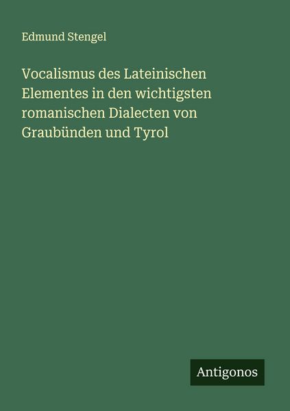Vocalismus des Lateinischen Elementes in den wichtigsten romanischen Dialecten von Graubünden und Tyrol, Taschenbuch von Edmund Stengel, Antigonos