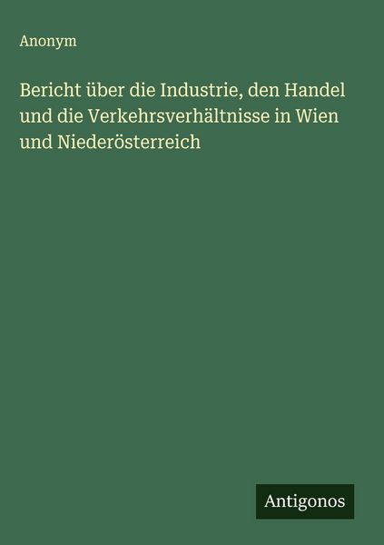 Produktbild: Bericht &uuml;ber die Industrie, den Handel und die Verkehrsverh&auml;ltnisse in Wien und Nieder&ouml;sterreich