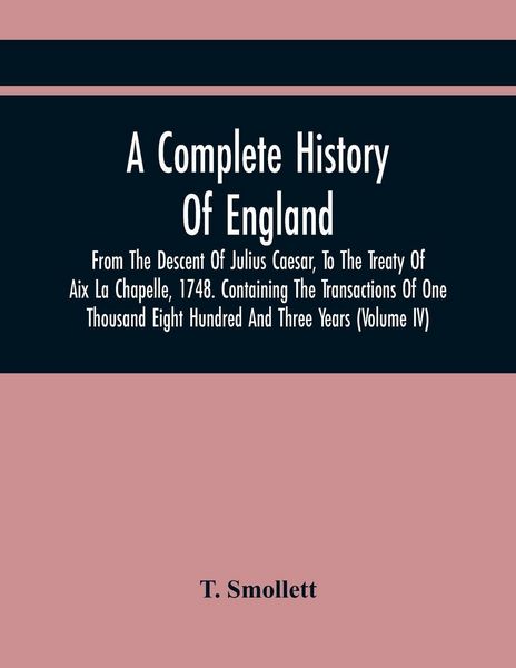 Produktbild: A Complete History Of England, From The Descent Of Julius Caesar, To The Treaty Of Aix La Chapelle, 1748. Containing The Transactions Of One Thousand Eight Hundred And Three Years (Volume Iv)