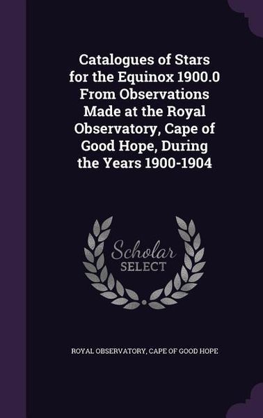 Produktbild: Catalogues of Stars for the Equinox 1900.0 From Observations Made at the Royal Observatory, Cape of Good Hope, During the Years 1900-1904