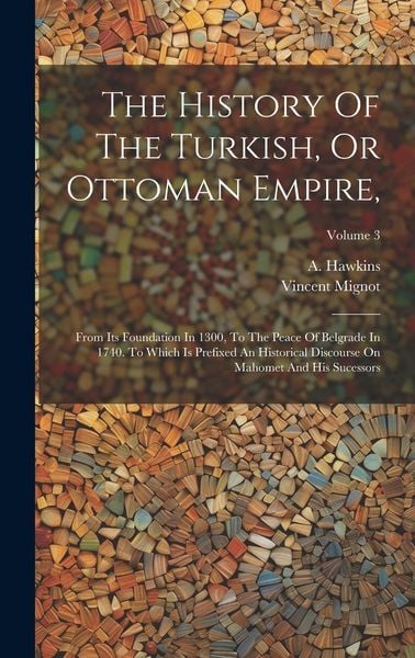 Produktbild: The History Of The Turkish, Or Ottoman Empire,: From Its Foundation In 1300, To The Peace Of Belgrade In 1740. To Which Is Prefixed An Historical Disc