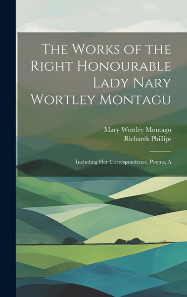 Produktbild: The Works of the Right Honourable Lady Nary Wortley Montagu: Including her Correspondence, Poems, A