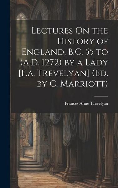 Produktbild: Lectures On the History of England, B.C. 55 to (A.D. 1272) by a Lady [F.a. Trevelyan] (Ed. by C. Marriott)