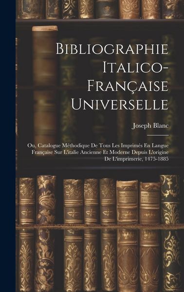 Produktbild: Bibliographie Italico-Fran&ccedil;aise Universelle: Ou, Catalogue M&eacute;thodique De Tous Les Imprim&eacute;s En Langue Fran&ccedil;aise Sur L'italie Ancienne Et Moderne Depuis