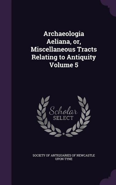 Produktbild: Archaeologia Aeliana, or, Miscellaneous Tracts Relating to Antiquity Volume 5