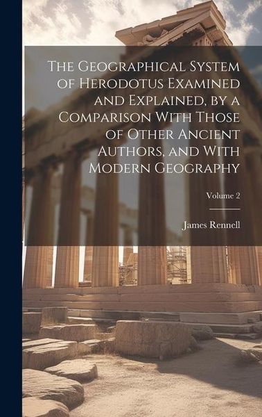 Produktbild: The Geographical System of Herodotus Examined and Explained, by a Comparison With Those of Other Ancient Authors, and With Modern Geography; Volume 2