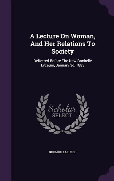Produktbild: A Lecture On Woman, And Her Relations To Society: Delivered Before The New Rochelle Lyceum, January 3d, 1883