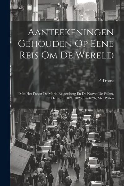 Produktbild: Aanteekeningen Gehouden Op Eene Reis Om De Wereld: Met Het Fregat De Maria Reigersberg En De Korvet De Pollux, in De Jaren 1824, 1825, En 1826, Met Pl