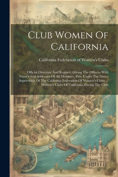 Produktbild: Club Women Of California: Official Directory And Register, Giving The Officers With Names And Addresses Of All Members, Pub. Under The Direct Su