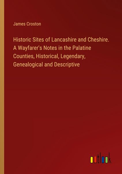 Produktbild: Historic Sites of Lancashire and Cheshire. A Wayfarer's Notes in the Palatine Counties, Historical, Legendary, Genealogical and Descriptive