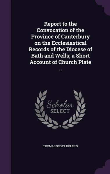 Produktbild: Report to the Convocation of the Province of Canterbury on the Ecclesiastical Records of the Diocese of Bath and Wells; a Short Account of Church Plate ..