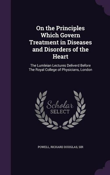 Produktbild: On the Principles Which Govern Treatment in Diseases and Disorders of the Heart: The Lumleian Lectures Deliverd Before The Royal College of Physicians