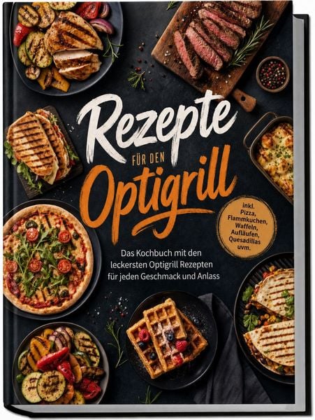 Produktbild: Rezepte f&uuml;r den Optigrill: Das Kochbuch mit den leckersten Optigrill Rezepten f&uuml;r jeden Geschmack und Anlass &ndash; inkl. Pizza, Flammkuchen, Waffeln, Aufl&auml;ufen, Quesadillas uvm.