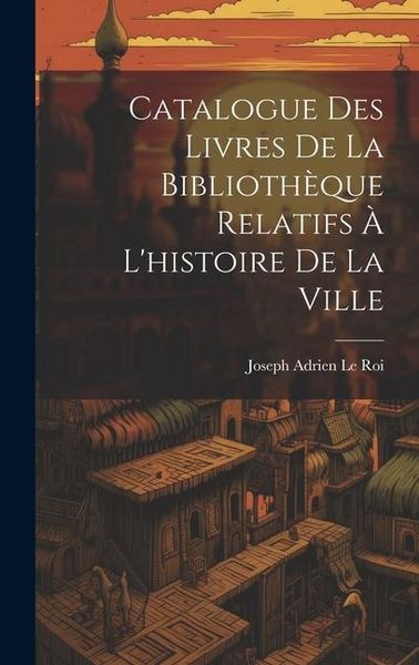 Produktbild: Catalogue Des Livres De La Biblioth&egrave;que Relatifs &Agrave; L'histoire De La Ville