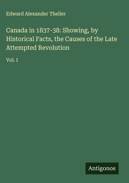 Produktbild: Canada in 1837-38: Showing, by Historical Facts, the Causes of the Late Attempted Revolution