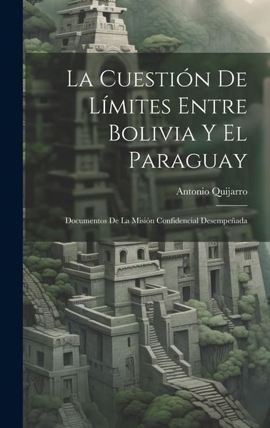 Produktbild: La Cuesti&oacute;n De L&iacute;mites Entre Bolivia Y El Paraguay: Documentos De La Misi&oacute;n Confidencial Desempe&ntilde;ada