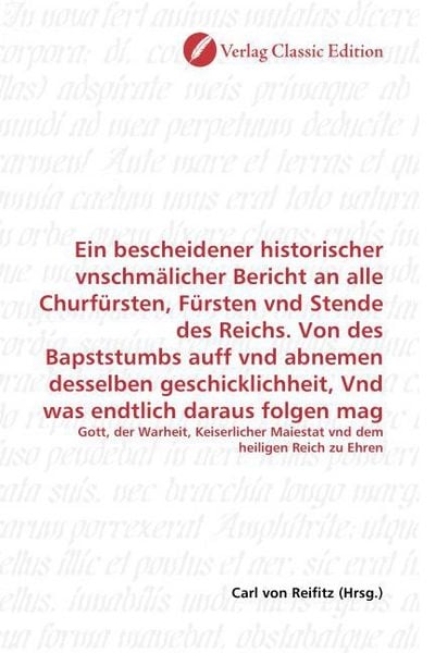 Produktbild: Ein bescheidener historischer vnschm&auml;licher Bericht an alle Churf&uuml;rsten, F&uuml;rsten vnd Stende des Reichs. Von des Bapststumbs auff vnd abnemen desselben