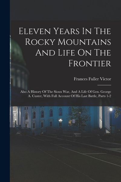 Produktbild: Eleven Years In The Rocky Mountains And Life On The Frontier: Also A History Of The Sioux War, And A Life Of Gen. George A. Custer, With Full Account