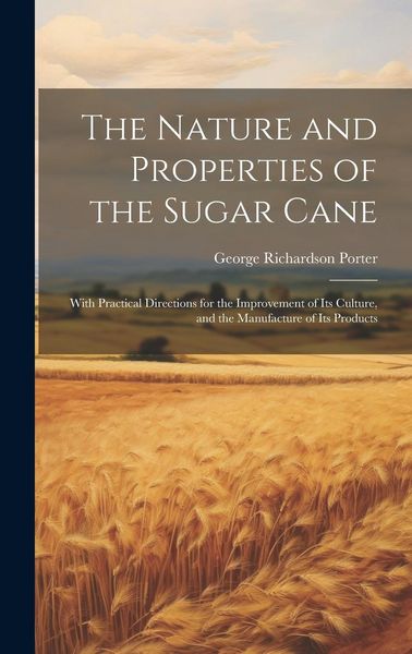 Produktbild: The Nature and Properties of the Sugar Cane: With Practical Directions for the Improvement of Its Culture, and the Manufacture of Its Products