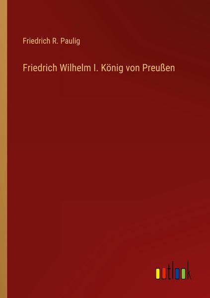 Friedrich Wilhelm I. König von Preußen, Taschenbuch von Friedrich R. Paulig, Outlook, 9783368440763