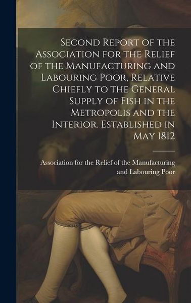 Produktbild: Second Report of the Association for the Relief of the Manufacturing and Labouring Poor, Relative Chiefly to the General Supply of Fish in the Metropo