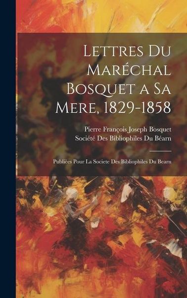 Produktbild: Lettres Du Mar&eacute;chal Bosquet a Sa Mere, 1829-1858: Publi&egrave;es Pour La Societe Des Bibliophiles Du Bearn