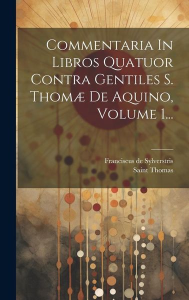 Produktbild: Commentaria In Libros Quatuor Contra Gentiles S. Thom&aelig; De Aquino, Volume 1...