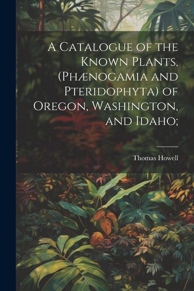 Produktbild: A Catalogue of the Known Plants, (Ph&aelig;nogamia and Pteridophyta) of Oregon, Washington, and Idaho;