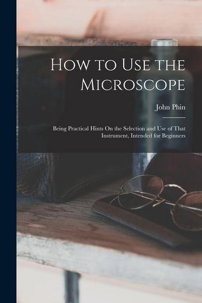 Produktbild: How to Use the Microscope: Being Practical Hints On the Selection and Use of That Instrument, Intended for Beginners