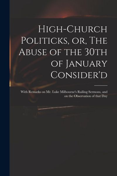 Produktbild: High-church Politicks, or, The Abuse of the 30th of January Consider'd: With Remarks on Mr. Luke Milbourne's Railing Sermons, and on the Observation o