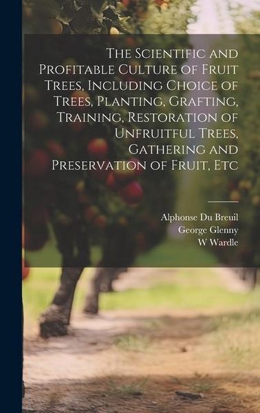 Produktbild: The Scientific and Profitable Culture of Fruit Trees, Including Choice of Trees, Planting, Grafting, Training, Restoration of Unfruitful Trees, Gather