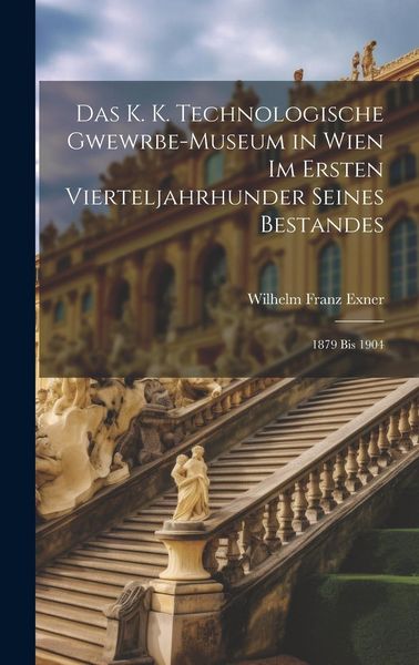 Produktbild: Das K. K. Technologische Gwewrbe-Museum in Wien Im Ersten Vierteljahrhunder Seines Bestandes