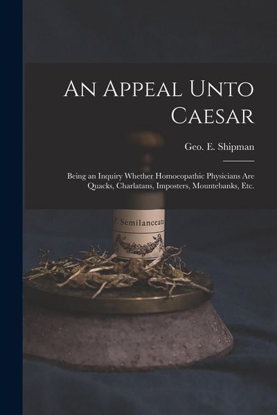 Produktbild: An Appeal Unto Caesar: Being an Inquiry Whether Homoeopathic Physicians Are Quacks, Charlatans, Imposters, Mountebanks, Etc.