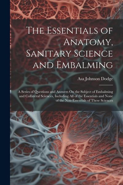 Produktbild: The Essentials of Anatomy, Sanitary Science and Embalming: A Series of Questions and Answers On the Subject of Embalming and Collateral Sciences, Incl