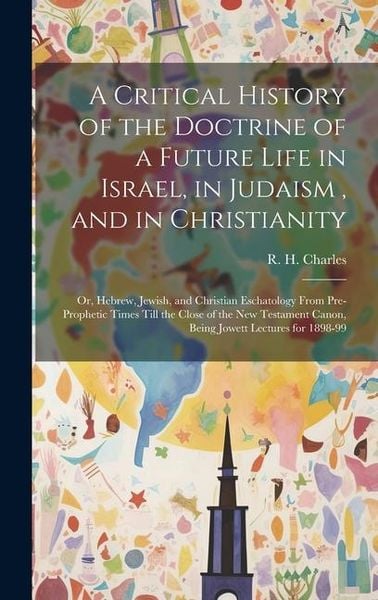 Produktbild: A Critical History of the Doctrine of a Future Life in Israel, in Judaism, and in Christianity: Or, Hebrew, Jewish, and Christian Eschatology From Pre