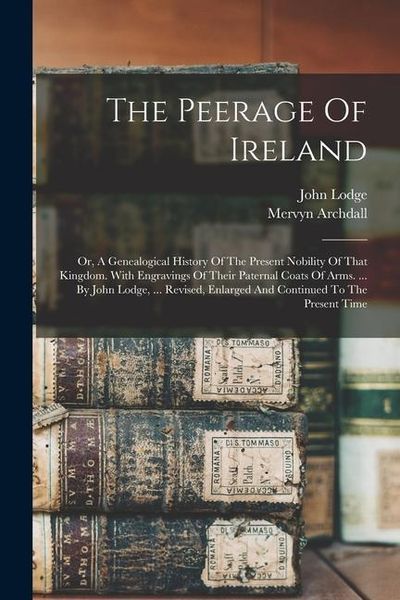 Produktbild: The Peerage Of Ireland: Or, A Genealogical History Of The Present Nobility Of That Kingdom. With Engravings Of Their Paternal Coats Of Arms. .