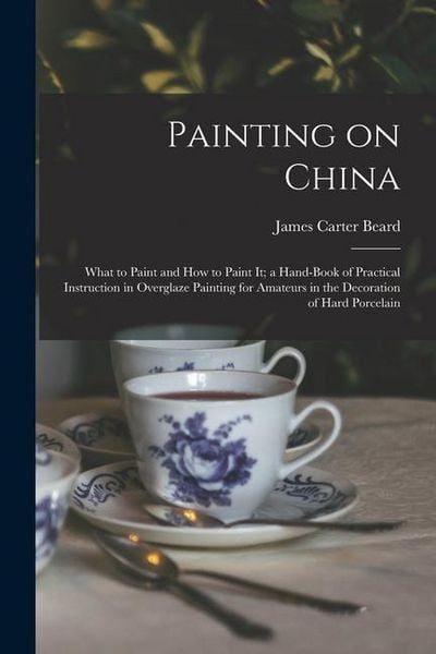 Produktbild: Painting on China: What to Paint and how to Paint it; a Hand-book of Practical Instruction in Overglaze Painting for Amateurs in the Deco