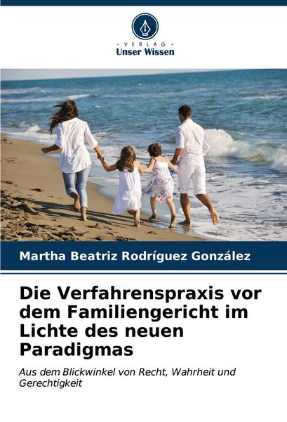 Die Verfahrenspraxis vor dem Familiengericht im Lichte des neuen Paradigmas, Taschenbuch von Martha Beatriz Rodríguez González, Verlag Unser Wissen,